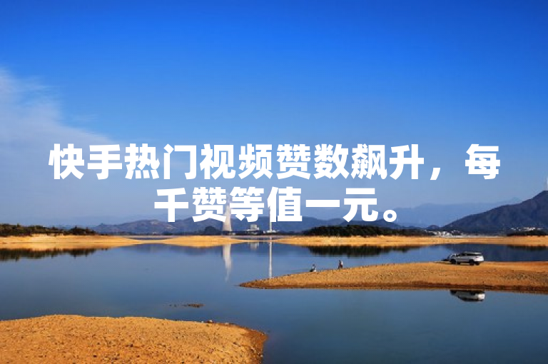 快手热门视频赞数飙升，每千赞等值一元。