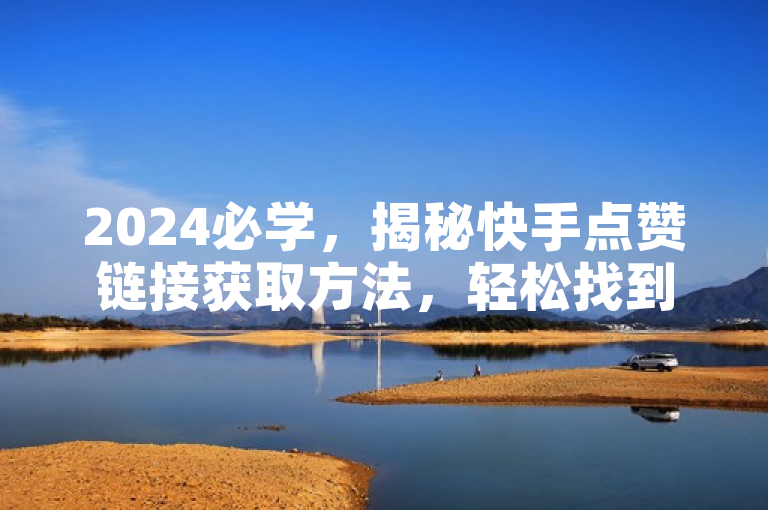 2024必学，揭秘快手点赞链接获取方法，轻松找到点赞网址！