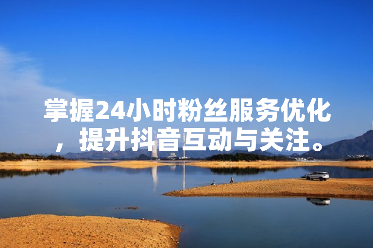 掌握24小时粉丝服务优化，提升抖音互动与关注。