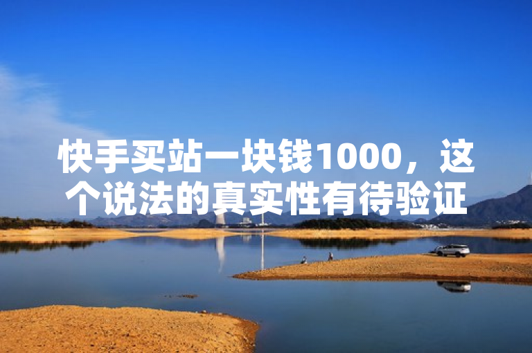 快手买站一块钱1000，这个说法的真实性有待验证。