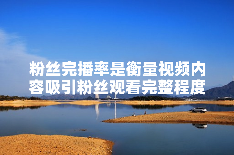粉丝完播率是衡量视频内容吸引粉丝观看完整程度的指标。