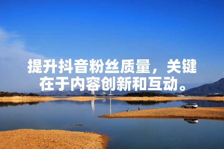 提升抖音粉丝质量，关键在于内容创新和互动。