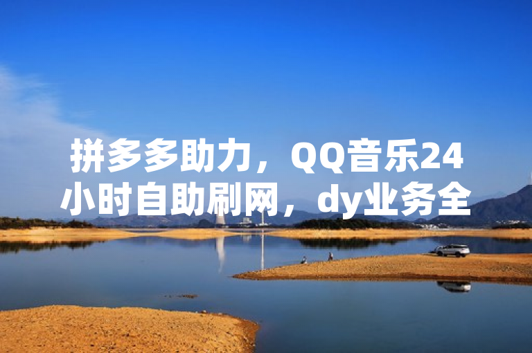 拼多多助力，QQ音乐24小时自助刷网，dy业务全网最低价。