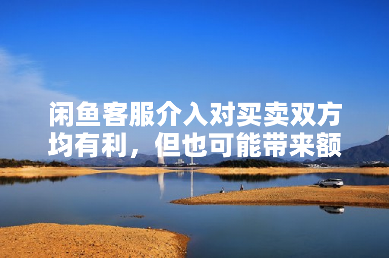 闲鱼客服介入对买卖双方均有利,但也可能带来额外沟通成本。