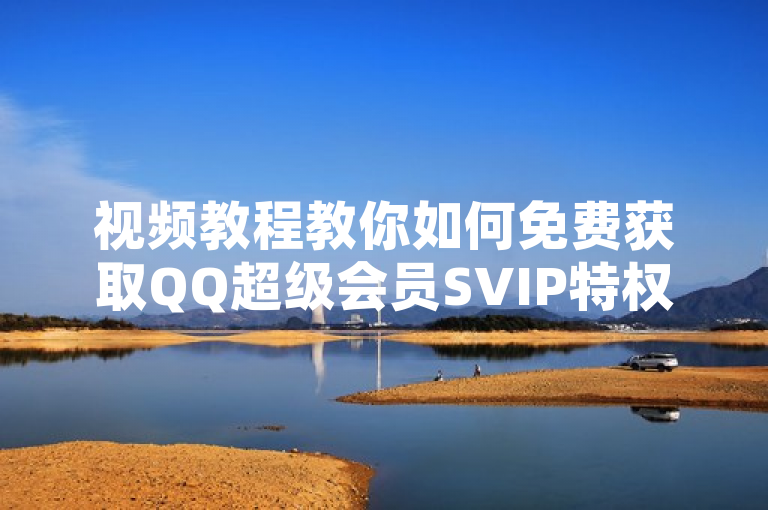 视频教程教你如何免费获取QQ超级会员SVIP特权，详细步骤全解析。