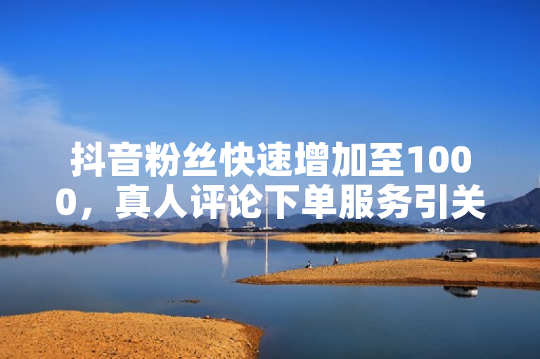 抖音粉丝快速增加至1000，真人评论下单服务引关注。