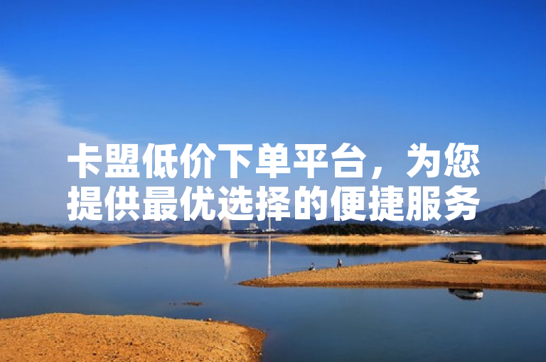 卡盟低价下单平台，为您提供最优选择的便捷服务。