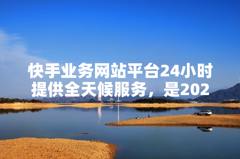 快手业务网站平台24小时提供全天候服务，是2024年必学的商务平台。