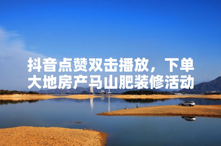 抖音点赞双击播放，下单大地房产马山肥装修活动。