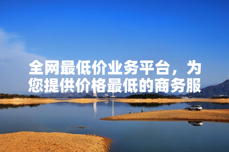 全网最低价业务平台，为您提供价格最低的商务服务。