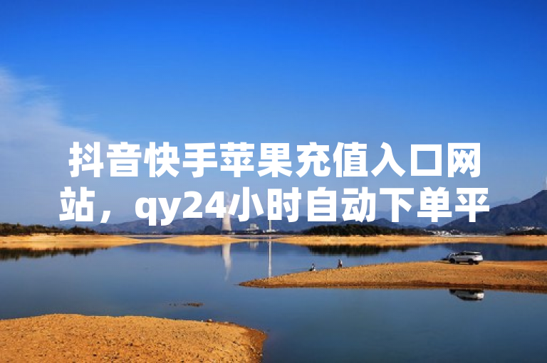 抖音快手苹果充值入口网站,qy24小时自动下单平台。