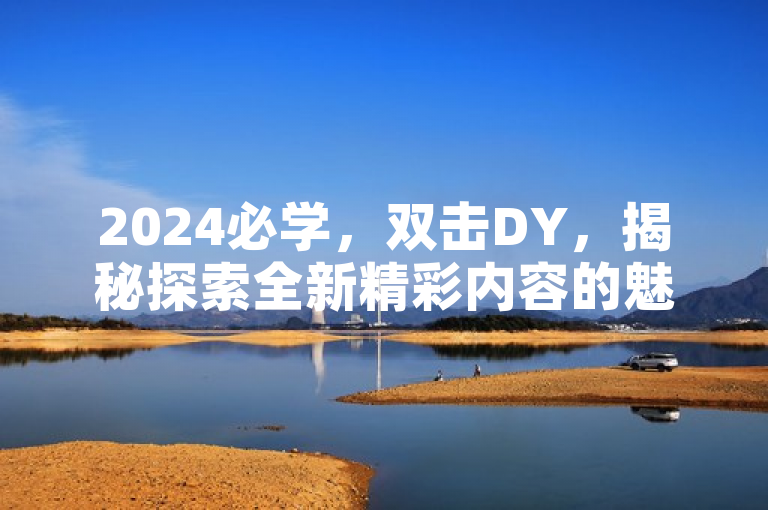 2024必学，双击DY，揭秘探索全新精彩内容的魅力！