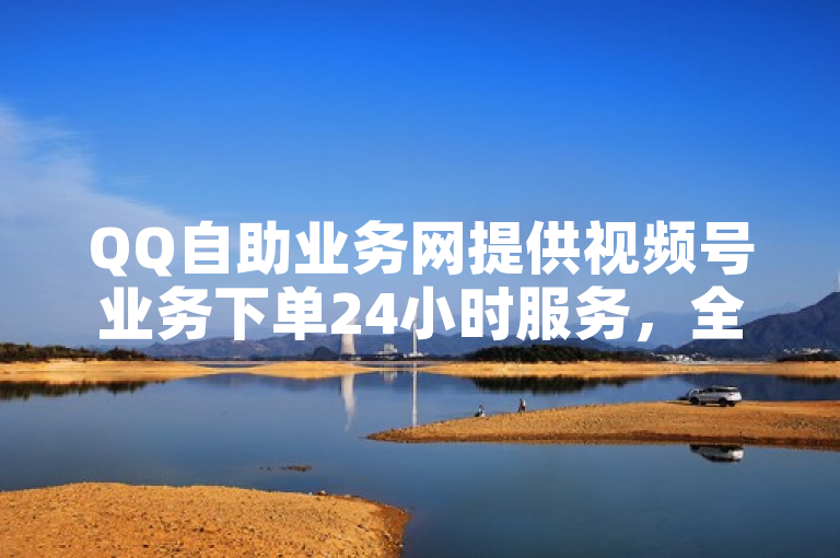 QQ自助业务网提供视频号业务下单24小时服务，全网最低价，1元可获1000点赞。
