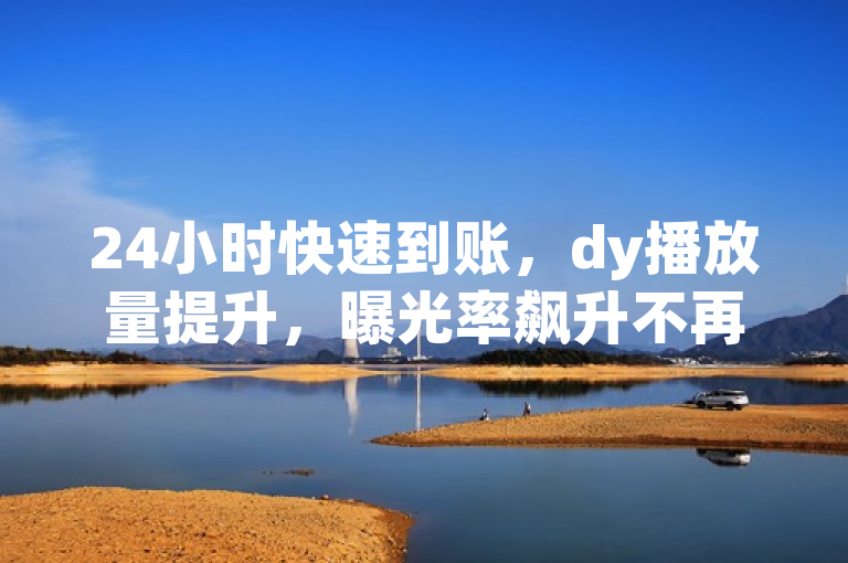 24小时快速到账，dy播放量提升，曝光率飙升不再是难题！