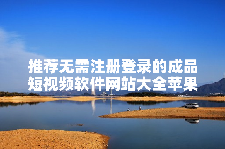 推荐无需注册登录的成品短视频软件网站大全苹果版。