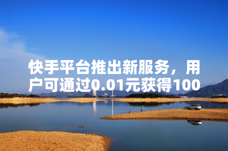 快手平台推出新服务，用户可通过0.01元获得100次双击，快速提升视频互动量和曝光率。