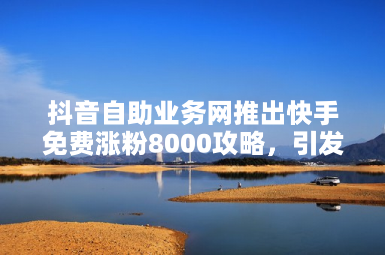 抖音自助业务网推出快手免费涨粉8000攻略，引发行业关注。