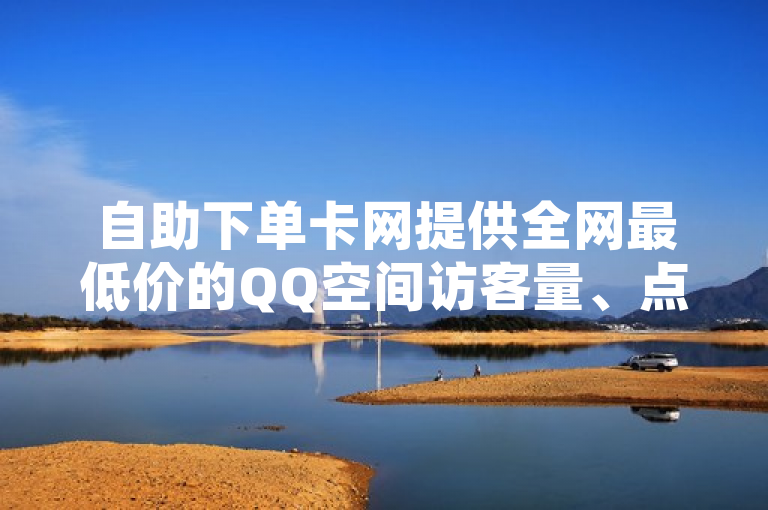 自助下单卡网提供全网最低价的QQ空间访客量、点赞及抖音粉丝服务。