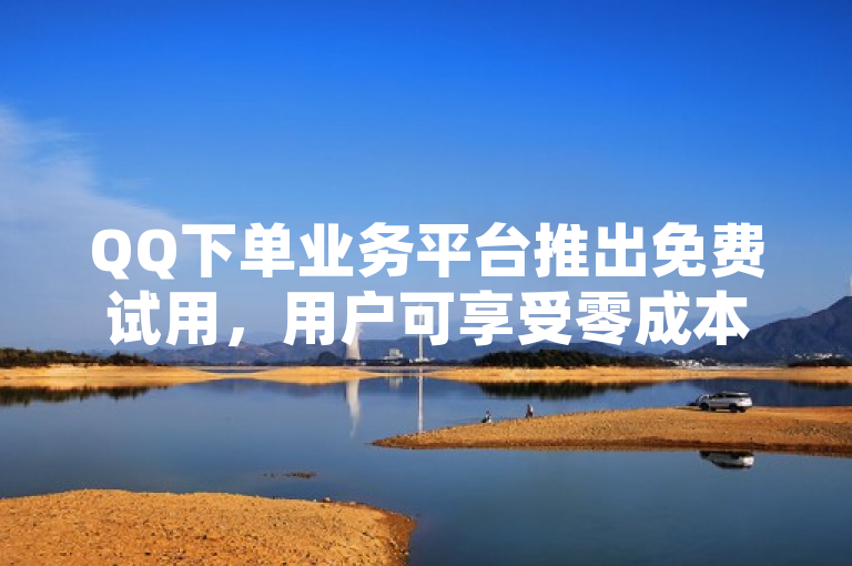 QQ下单业务平台推出免费试用，用户可享受零成本空间服务。
