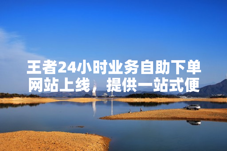 王者24小时业务自助下单网站上线，提供一站式便捷服务。