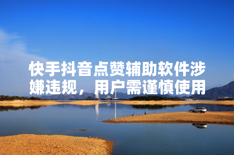 快手抖音点赞辅助软件涉嫌违规，用户需谨慎使用。
