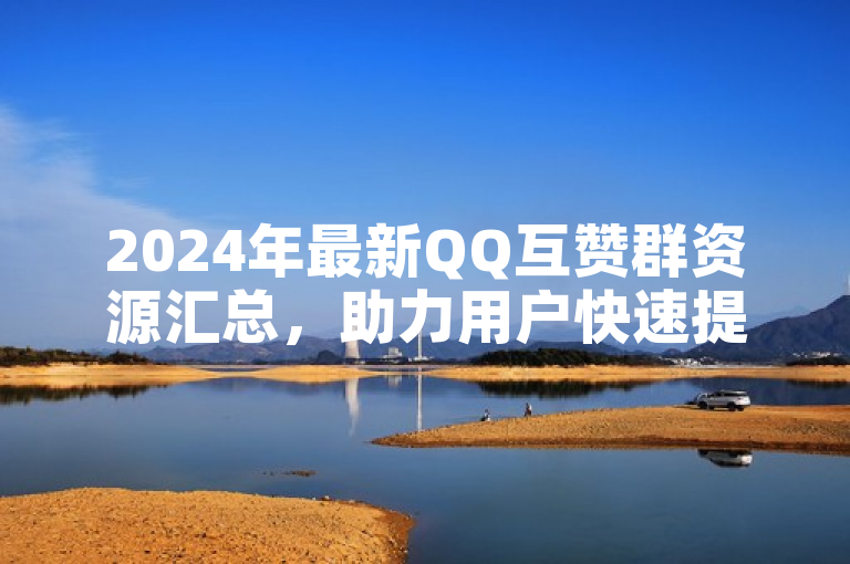 2024年最新QQ互赞群资源汇总，助力用户快速提升社交影响力。