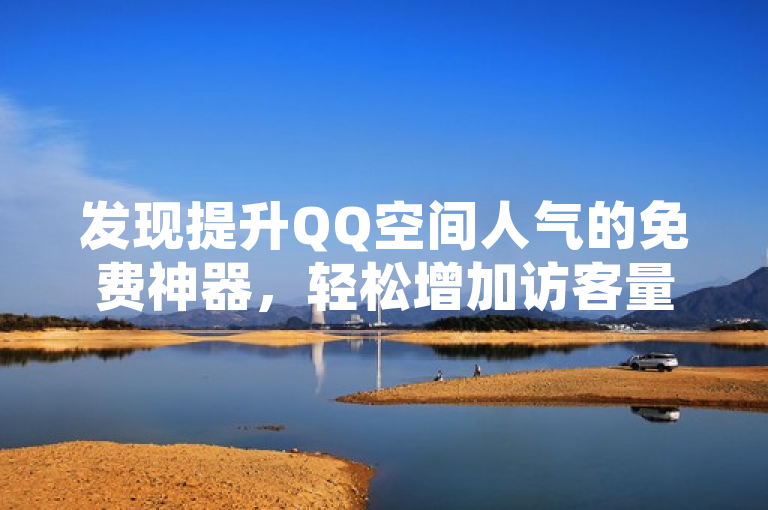 发现提升QQ空间人气的免费神器，轻松增加访客量！
