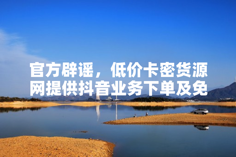 官方辟谣，低价卡密货源网提供抖音业务下单及免费浏览量服务为虚假信息。