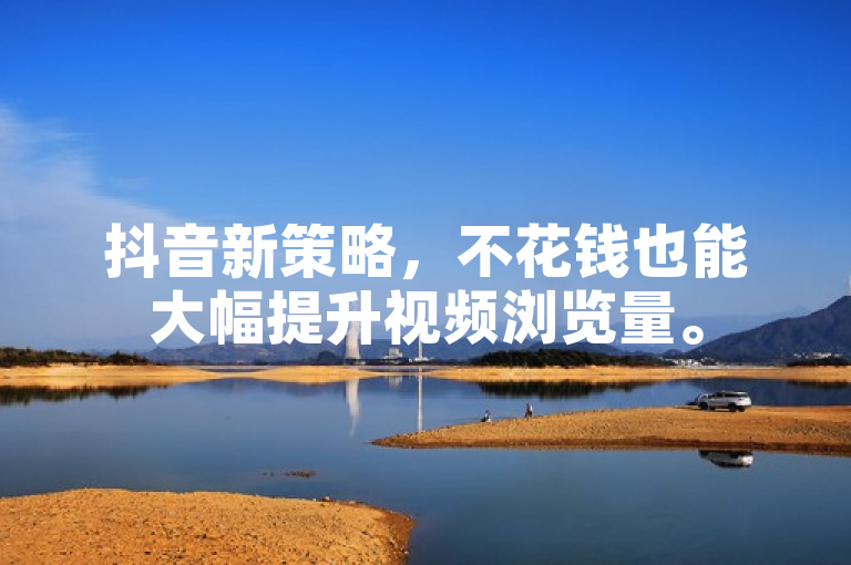 抖音新策略，不花钱也能大幅提升视频浏览量。