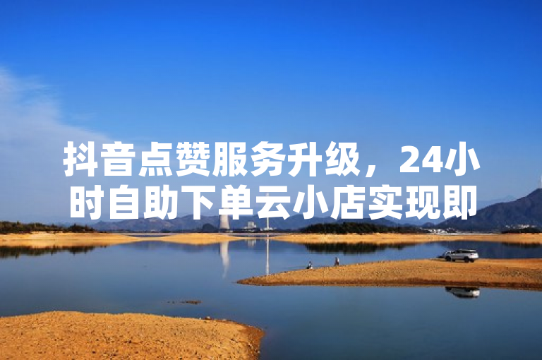 抖音点赞服务升级，24小时自助下单云小店实现即时到账。