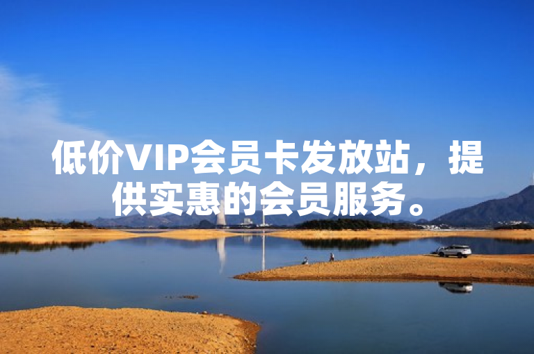 低价VIP会员卡发放站，提供实惠的会员服务。