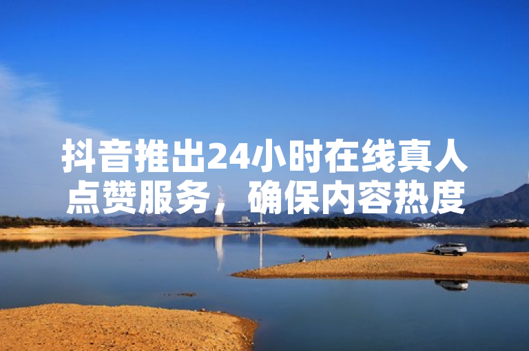抖音推出24小时在线真人点赞服务，确保内容热度持续不减。
