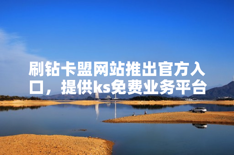 刷钻卡盟网站推出官方入口，提供ks免费业务平台，价格实惠。