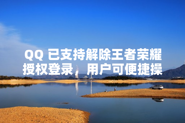 QQ 已支持解除王者荣耀授权登录，用户可便捷操作取消关联。