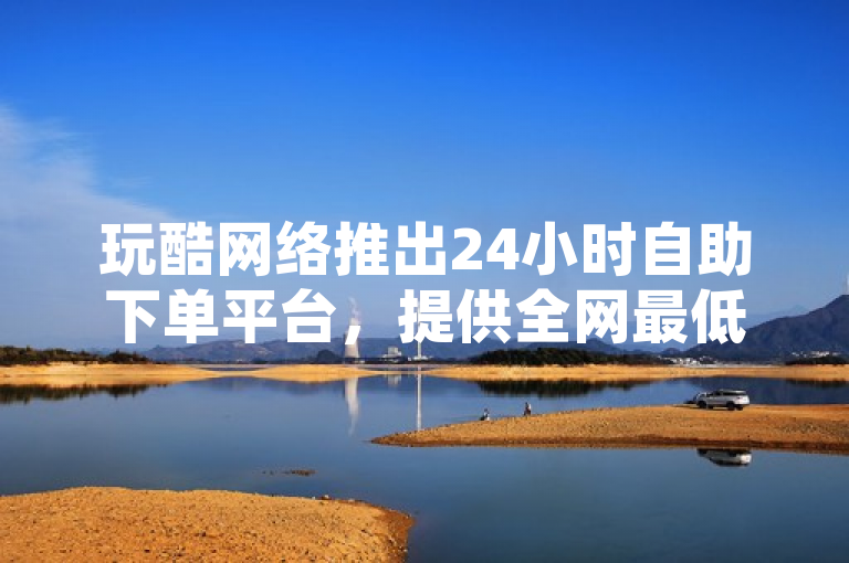 玩酷网络推出24小时自助下单平台，提供全网最低价的空间赞服务。