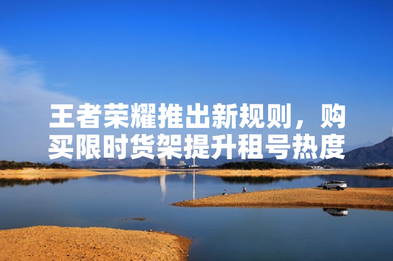 王者荣耀推出新规则，购买限时货架提升租号热度。