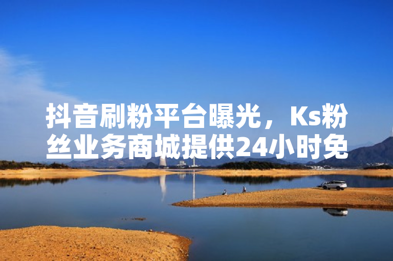抖音刷粉平台曝光，Ks粉丝业务商城提供24小时免费下单服务。