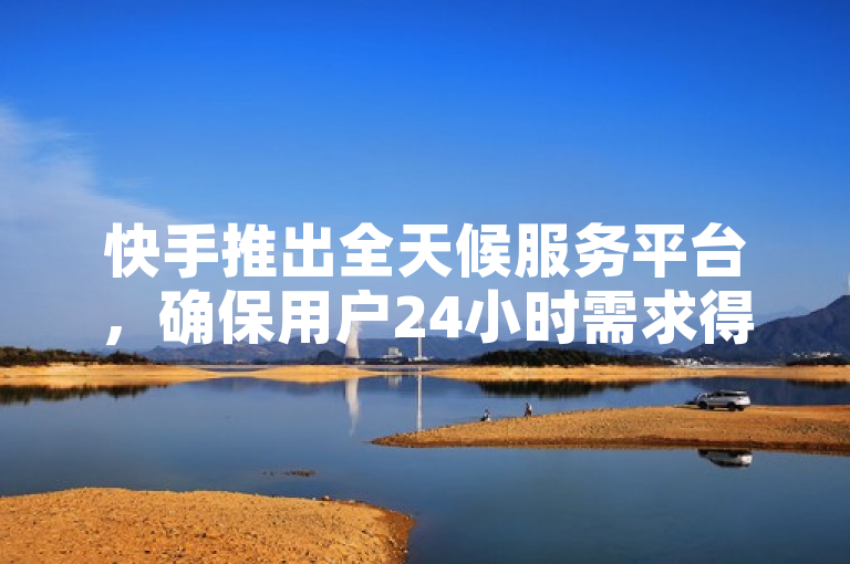 快手推出全天候服务平台，确保用户24小时需求得到响应。