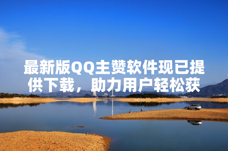 最新版QQ主赞软件现已提供下载，助力用户轻松获取更多点赞。