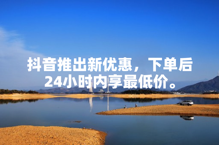 抖音推出新优惠，下单后24小时内享最低价。