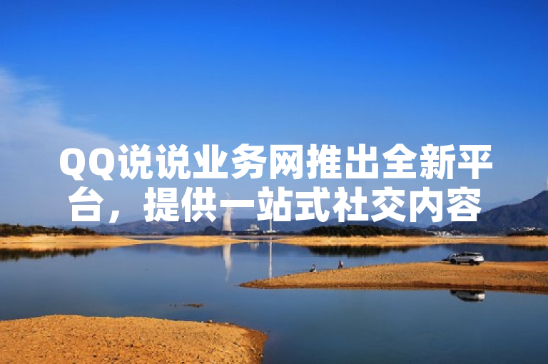 QQ说说业务网推出全新平台，提供一站式社交内容服务。