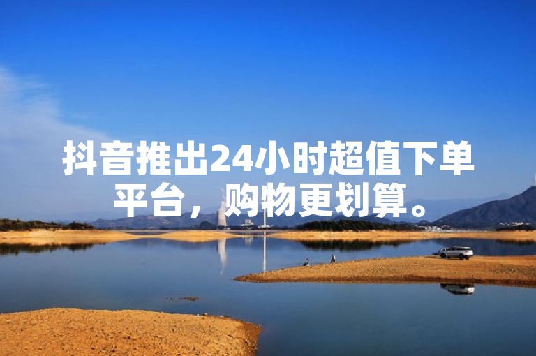 抖音推出24小时超值下单平台，购物更划算。