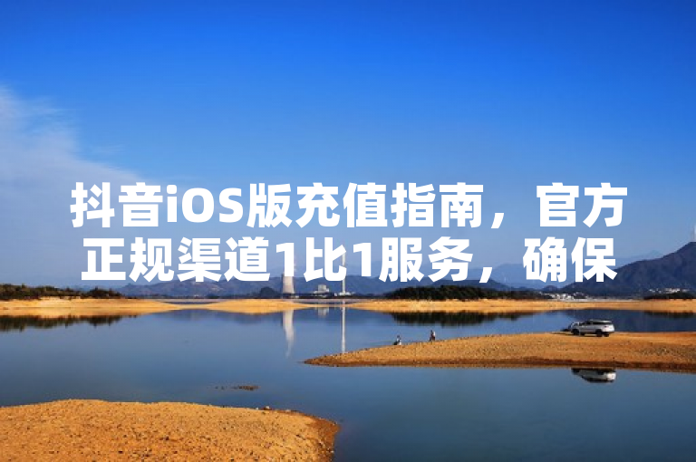 抖音iOS版充值指南，官方正规渠道1比1服务，确保资金安全。