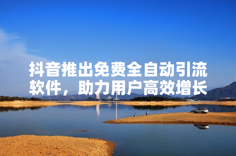 抖音推出免费全自动引流软件，助力用户高效增长。