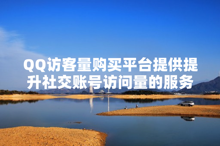 QQ访客量购买平台提供提升社交账号访问量的服务。