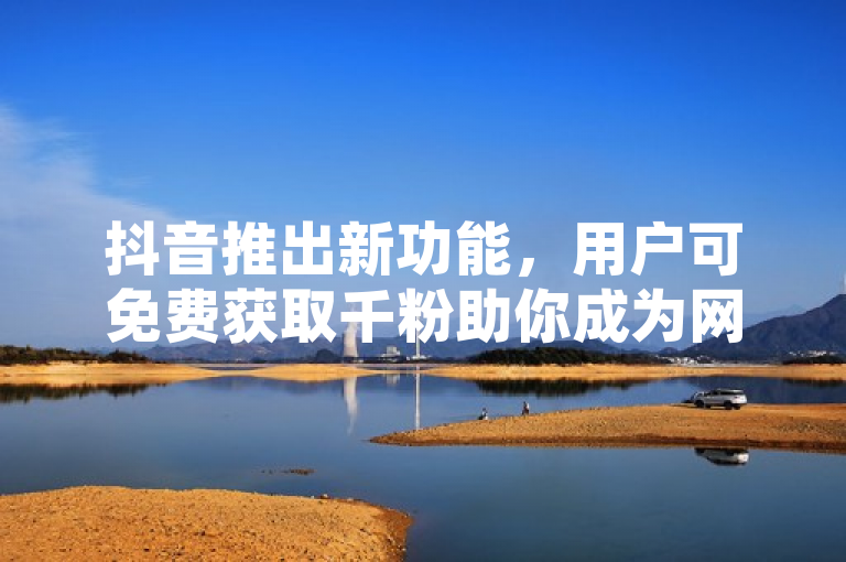 抖音推出新功能，用户可免费获取千粉助你成为网红。
