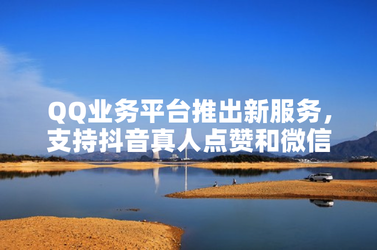 QQ业务平台推出新服务，支持抖音真人点赞和微信购买。