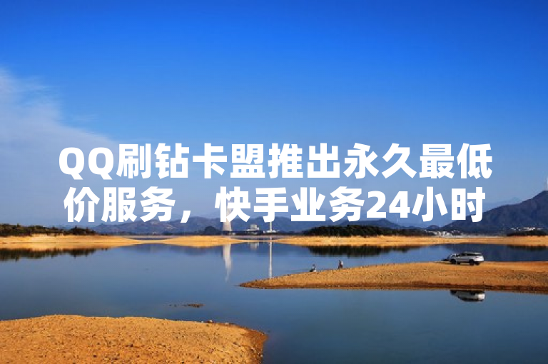 QQ刷钻卡盟推出永久最低价服务，快手业务24小时在线，抖音秒刷独家揭秘。