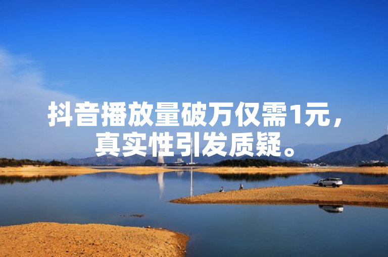 抖音播放量破万仅需1元，真实性引发质疑。