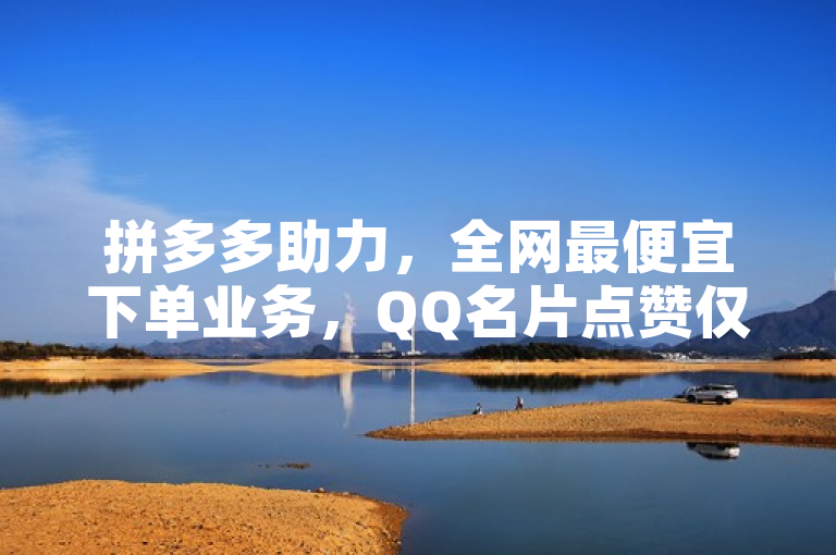拼多多助力，全网最便宜下单业务，QQ名片点赞仅需1元一万。